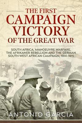 The First Campaign Victory of the Great War: South Africa, Manoeuvre Warfare, the Afrikaner Rebellion and the German South West African Campaign, 1914-1915. - Antonio Garcia - cover