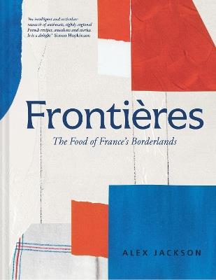 Frontières: A Chef’s Celebration of French Cooking; This New Cookbook is Packed with Simple Hearty Recipes and Stories from France’s Borderlands – Alsace, the Riviera, the Alps, the Southwest and North Africa - Alex Jackson - cover