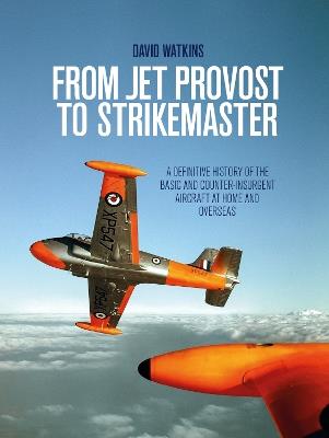 From Jet Provost to Strikemaster: A Definitive History of the Basic and Counter-Insurgent Aircraft at Home and Overseas - David Watkins - cover