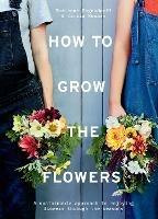 How to Grow the Flowers: A Sustainable Approach to Enjoying Flowers Through the Seasons - Camila Romain,Marianne Mogendorff - cover