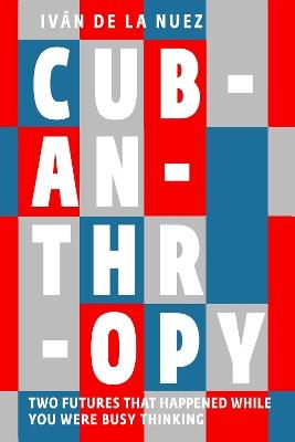 Cubanthropy: Two Futures That Happened While You Were Busy Thinking - Ivan De La Nuez - cover