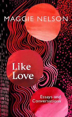 Like Love: Essays and Conversations - Maggie Nelson - cover