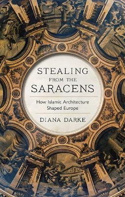 Stealing from the Saracens: How Islamic Architecture Shaped Europe - Diana Darke - cover