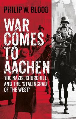 War Comes to Aachen: The Nazis, Churchill and the 'Stalingrad of the West' - Philip W. Blood - cover