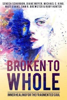 Broken to Whole: Inner Healing for the Fragmented Soul - Seneca Schurbon,Michael C. King,Diane Moyer - cover