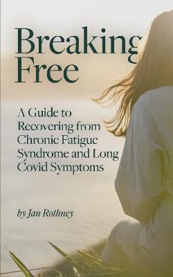Breaking Free: A Guide to Recovering from Chronic Fatigue Syndrome & Long Covid Symptoms - Jan Rothney - cover
