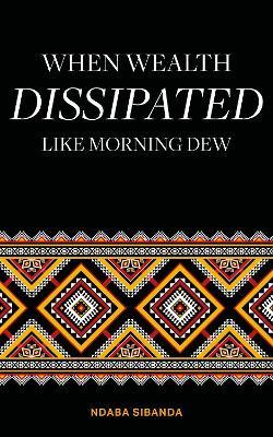 When Wealth Dissipated Like Morning Dew - Ndaba Sibanda - cover