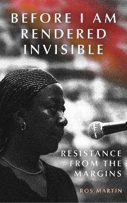 Before I Am Rendered Invisible: Resistance from the Margins - Ros Martin - cover