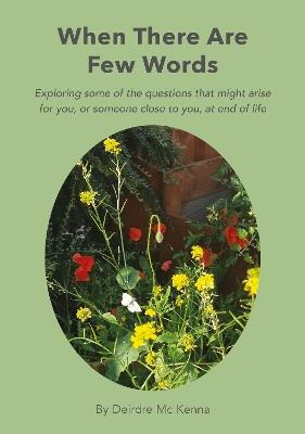 When there are few words: Exploring some of the questions that might arise for you, or someone close to you, at end of life - Deirdre Mc Kenna - cover