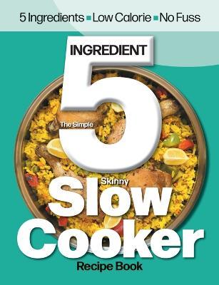 The Simple 5 Ingredient Skinny Slow Cooker: 5 Ingredients, Low Calorie, No Fuss - Cooknation - cover