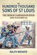 The Hundred Thousand Sons of St Louis: The French Campaign in Spain April to October 1823