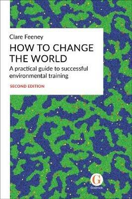 How to Change the World: A practical guide to successful environmental training - Clare Feeney - cover