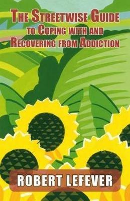 The Street-wise Guide to Coping with & Recovering from Addiction - Robert Lefever - cover