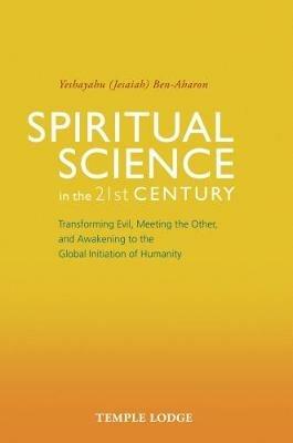 Spiritual Science in the 21st Century: Transforming Evil, Meeting the Other, and Awakening to the Global Initiation of Humanity - Yeshayahu Ben-Aharon - cover