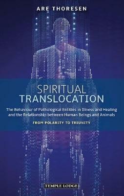 Spiritual Translocation: The Behaviour of Pathological Entities in Illness and Healing and the Relationship between Human Beings and Animals - From Polarity to Triunity - Are Thoresen - cover