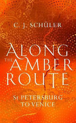 Along the Amber Route: St Petersburg to Venice - C.J. Schuler - cover