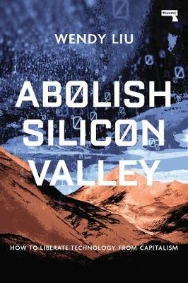Abolish Silicon Valley: How to Liberate Technology from Capitalism - Wendy Liu - cover