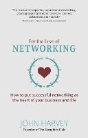 For The Love of Networking: How to put successful networking at the heart of your business and life - John Harvey - cover