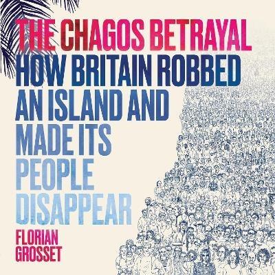 The Chagos Betrayal: How Britain Robbed an Island and Made Its People Disappear - Florian Grosset - cover