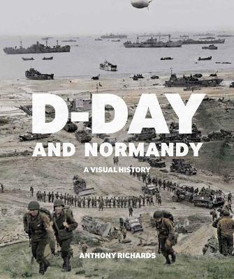 D-Day and Normandy: A Visual History - Anthony Richards - cover