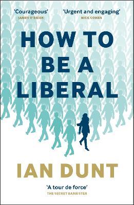 How To Be A Liberal: The Story of Freedom and the Fight for its Survival - Ian Dunt - cover