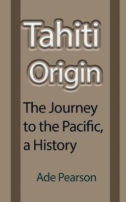 Tahiti Origin: The Journey to the Pacific, a History - Ade Pearson - cover