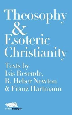 Theosophy and Esoteric Christianity: Texts by Isis Resende, R. Heber Newton and Franz Hartmann - Isis Resende,R. Heber Newton,Franz Hartmann - cover