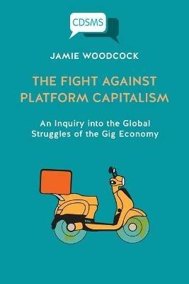 The Fight Against Platform Capitalism: An Inquiry into the Global Struggles of the Gig Economy - Jamie Woodcock - cover