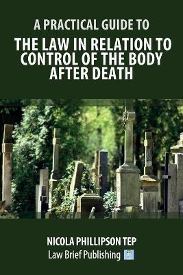 A Practical Guide to the Law in Relation to Control of the Body After Death - Nicola Phillipson - cover