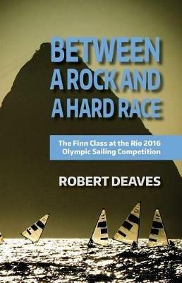 Between a Rock and a Hard Race: The Finn Class at the Rio 2016 Olympic Sailing Competition - Robert M Deaves - cover