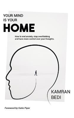 Your Mind Is Your Home: How to end anxiety, stop overthinking and have more control over your thoughts. - Kamran Bedi - cover