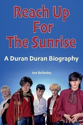 Reach Up For The Sunrise: A Duran Duran Biography - Jen Selinsky - cover