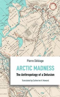Arctic Madness - The Anthropology of a Delusion - Pierre Deleage,Catherine V. Howard - cover