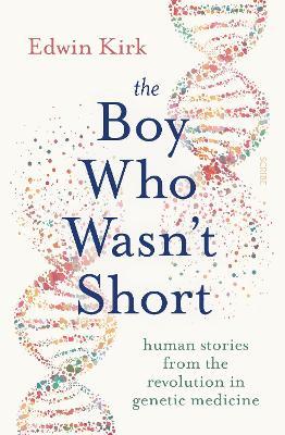 The Boy Who Wasn't Short: human stories from the revolution in genetic medicine - Edwin Kirk - cover