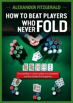 How to Beat Players Who Never Fold: Succeeding in Casino Poker Tournaments and Low Stakes Home Games - Alexander Fitzgerald - cover