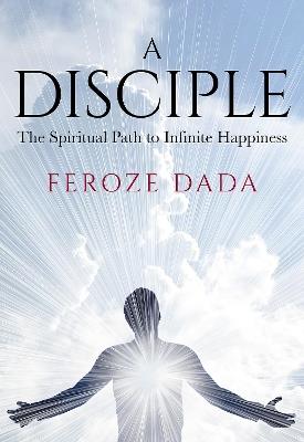 A Disciple: The Spiritual Path to Infinite Happiness - Feroze Dada - cover