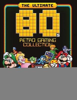 The Ultimate 80's Retro Gaming Collection: Essential Guide to Gaming's Greatest Decade - Dan Peel - cover