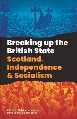 Breaking Up The British State: Scotland, Independence and Socialism - cover