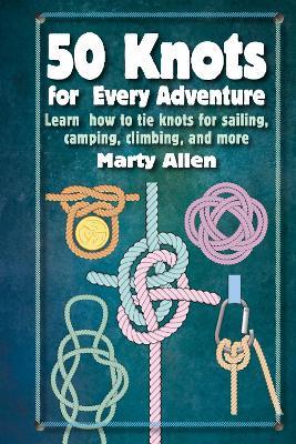 50 Knots for Every Adventure: Learn How to Tie Knots for Sailing, Camping, Climbing, and More - Marty Allen - cover