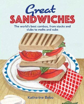 Great Sandwiches: The World's Best Combos, from Stacks and Clubs, to Melts and Subs - Katherine Bebo - cover