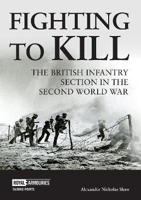 Fighting to Kill: The British Infantry Section in the Second World War - Alexander Shaw - cover