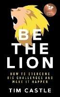 Be The Lion: How To Overcome Big Challenges And Make It Happen - Tim Castle - cover