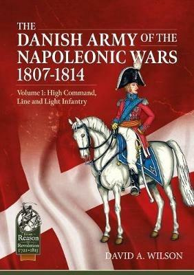 The Danish Army of the Napoleonic Wars 1807-1814: Volume 1: High Command, Line and Light Infantry - David A. Wilson - cover