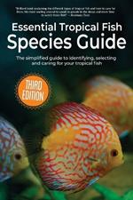 Essential Tropical Fish Species Guide: The simplified guide to identifying, selecting and caring for your tropical fish