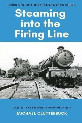 Steaming into the Firing Line: Tales of the Footplate in Wartime Britain - Michael Clutterbuck - cover