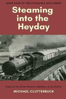 Steaming into the Heyday: Tales of the Great Western Railway at its Zenith - Michael Clutterbuck - cover