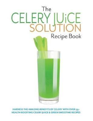 The Celery Juice Solution Recipe Book: Harness the amazing benefits of celery with over 75+ health boosting celery juice & green smoothie recipes - Cooknation - cover