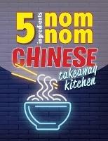 5 Ingredients Nom Nom Chinese Takeaway Kitchen: Your favourite Chinese takeaway dishes at home. Quick & easy - Cooknation - cover