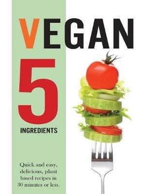 Vegan 5 Ingredients: Quick and easy, delicious, plant based recipes in 30 minutes or less - Cooknation - cover