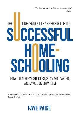 The Independent Learner's Guide to Successful Home-Schooling: How to Achieve Success, Stay Motivated, and Avoid Overwhelm - Faye Paige - cover